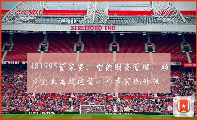 481995管家婆：智能财务管理，助力企业高效运营，两步实现升级