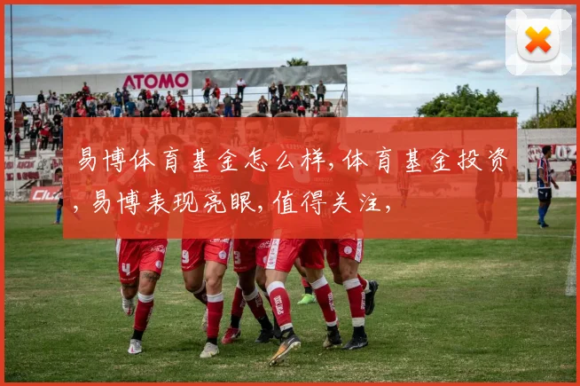 易博体育基金怎么样,体育基金投资,易博表现亮眼,值得关注,