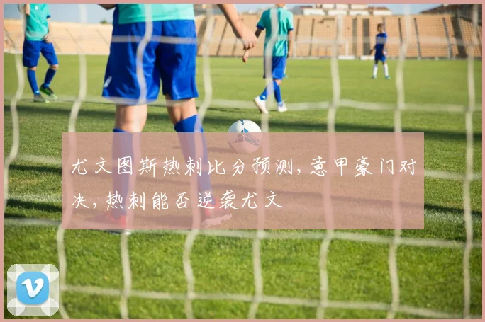 尤文图斯热刺比分预测,意甲豪门对决,热刺能否逆袭尤文