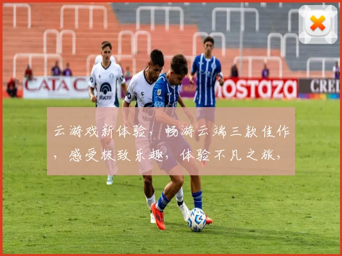 云游戏新体验，畅游云端三款佳作，感受极致乐趣，体验不凡之旅，尽享视觉盛宴