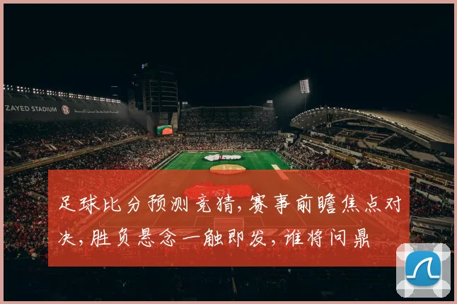 足球比分预测竞猜,赛事前瞻焦点对决,胜负悬念一触即发,谁将问鼎