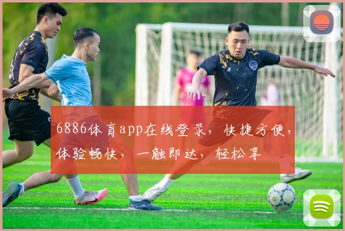 6886体育app在线登录，快捷方便，体验畅快，一触即达，轻松享