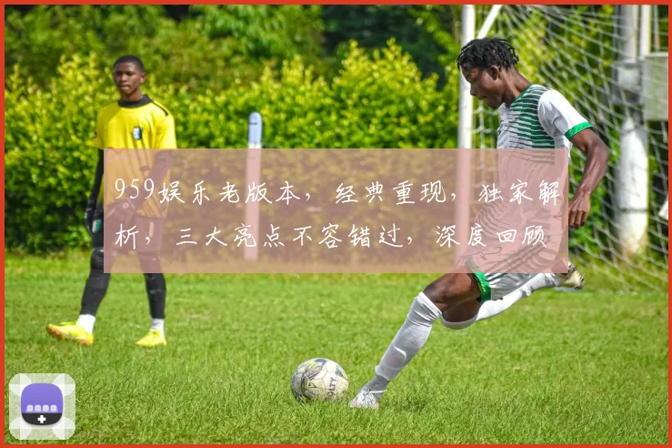 959娱乐老版本，经典重现，独家解析，三大亮点不容错过，深度回顾