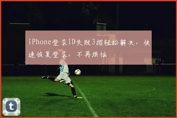 iPhone登录ID失败3招轻松解决，快速恢复登录，不再烦恼