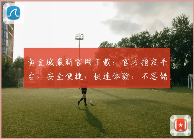 黄金城最新官网下载，官方指定平台，安全便捷，快速体验，不容错过，立即下载