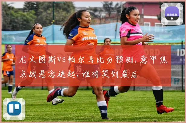 尤文图斯vs帕尔马比分预测,意甲焦点战悬念迭起,谁将笑到最后