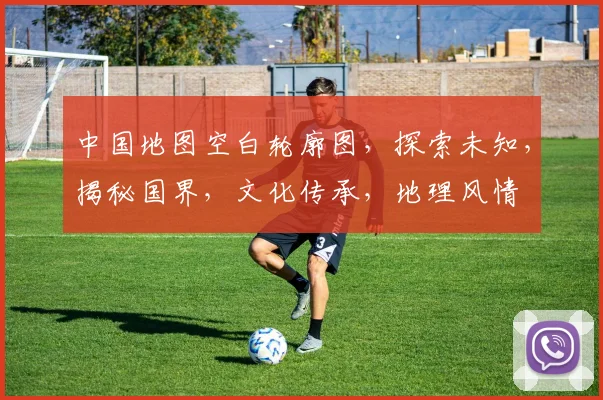 中国地图空白轮廓图，探索未知，揭秘国界，文化传承，地理风情