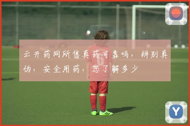 云开药网所售真药可靠吗，辨别真伪，安全用药，您了解多少