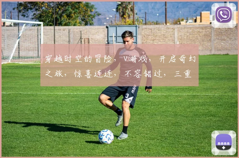 穿越时空的冒险，v游戏，开启奇幻之旅，惊喜连连，不容错过，三重福利等你来