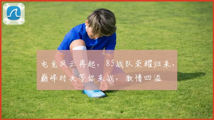 电竞风云再起，85战队荣耀归来，巅峰对决等你来战，激情四溢