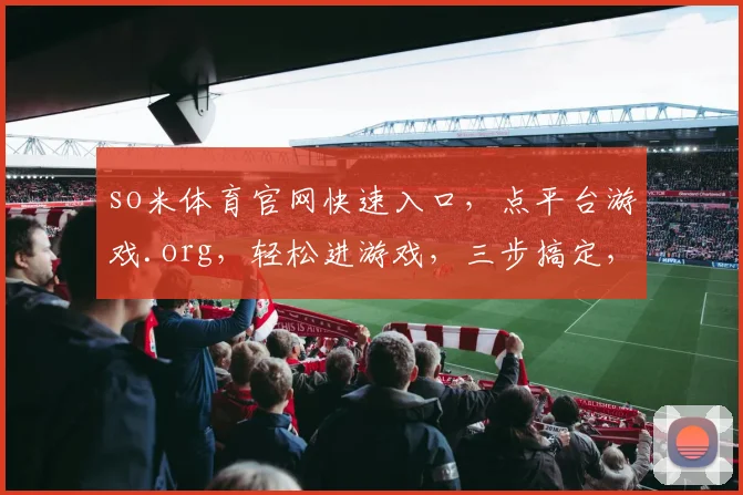 so米体育官网快速入口，点平台游戏.org，轻松进游戏，三步搞定，体验非凡