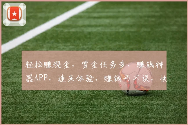 轻松赚现金，赏金任务多，赚钱神器APP，速来体验，赚钱两不误，快来加入