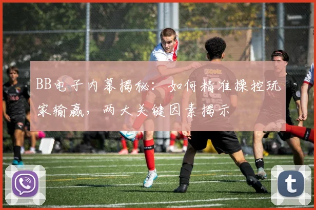 BB电子内幕揭秘：如何精准操控玩家输赢，两大关键因素揭示