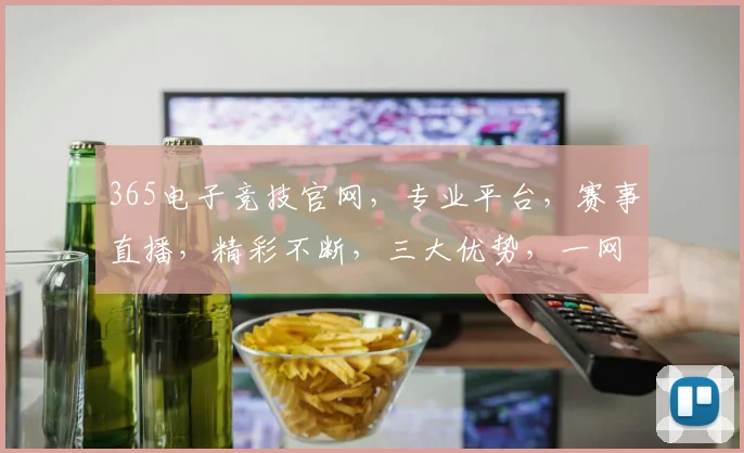 365电子竞技官网，专业平台，赛事直播，精彩不断，三大优势，一网打尽