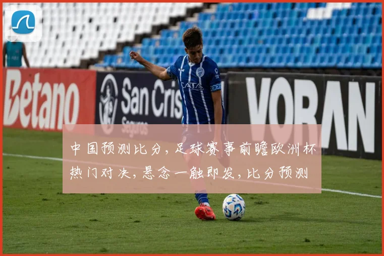 中国预测比分,足球赛事前瞻欧洲杯热门对决,悬念一触即发,比分预测谁将领先